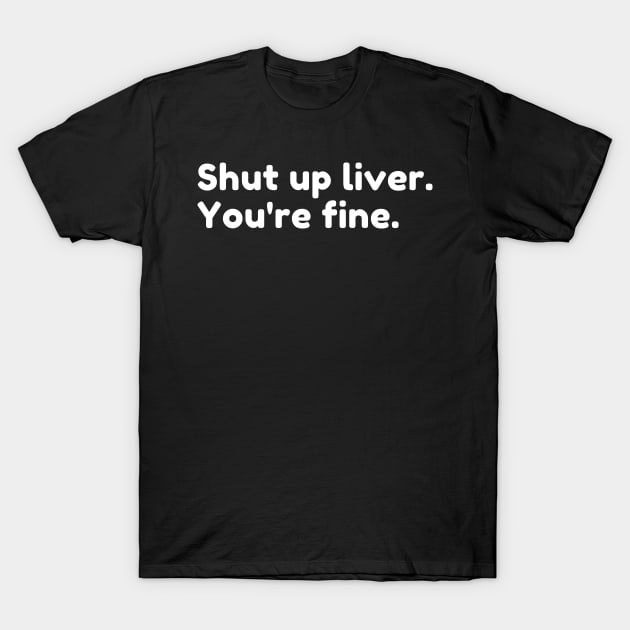 Shut Up Liver You're Fine. Funny Drinking Alcohol Saying T-Shirt by That Cheeky Tee